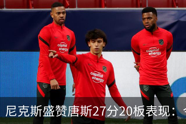尼克斯盛赞唐斯27分20板表现：今天的KAT犹如猛兽出笼